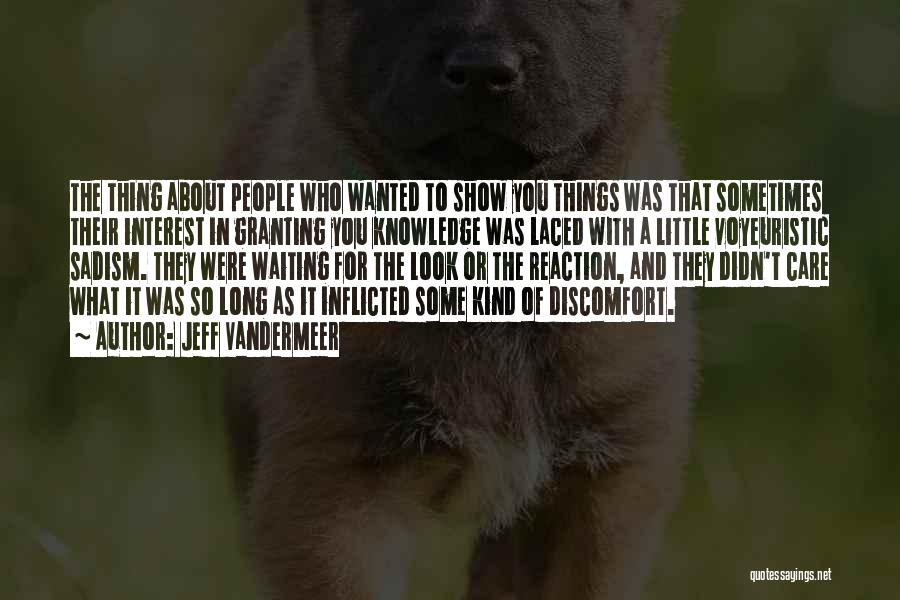 Jeff VanderMeer Quotes: The Thing About People Who Wanted To Show You Things Was That Sometimes Their Interest In Granting You Knowledge Was