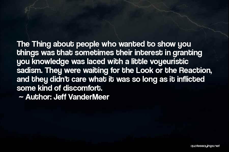 Jeff VanderMeer Quotes: The Thing About People Who Wanted To Show You Things Was That Sometimes Their Interest In Granting You Knowledge Was