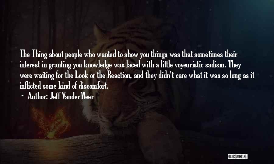 Jeff VanderMeer Quotes: The Thing About People Who Wanted To Show You Things Was That Sometimes Their Interest In Granting You Knowledge Was