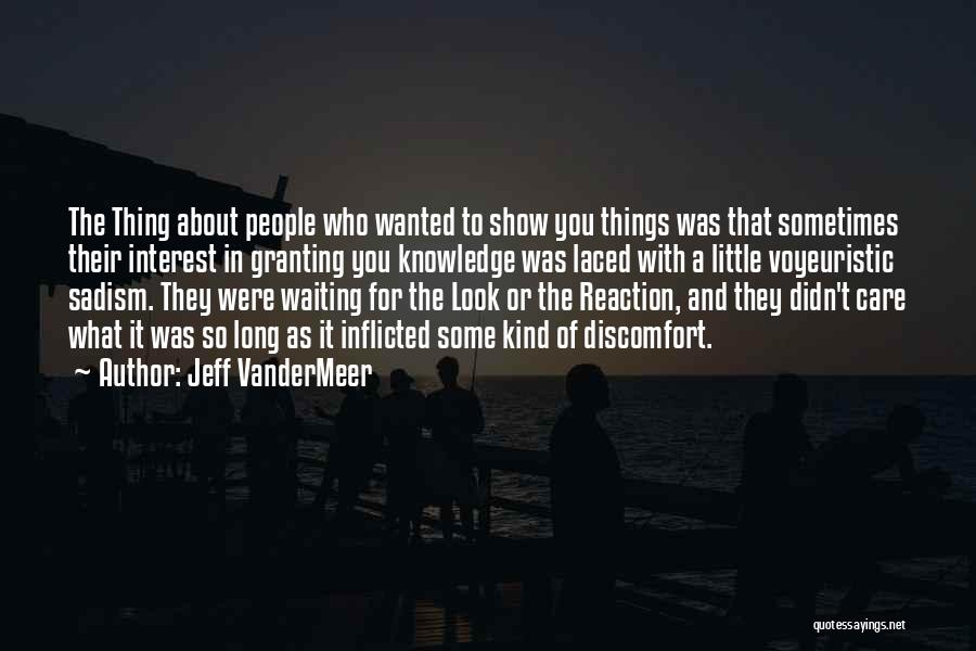 Jeff VanderMeer Quotes: The Thing About People Who Wanted To Show You Things Was That Sometimes Their Interest In Granting You Knowledge Was