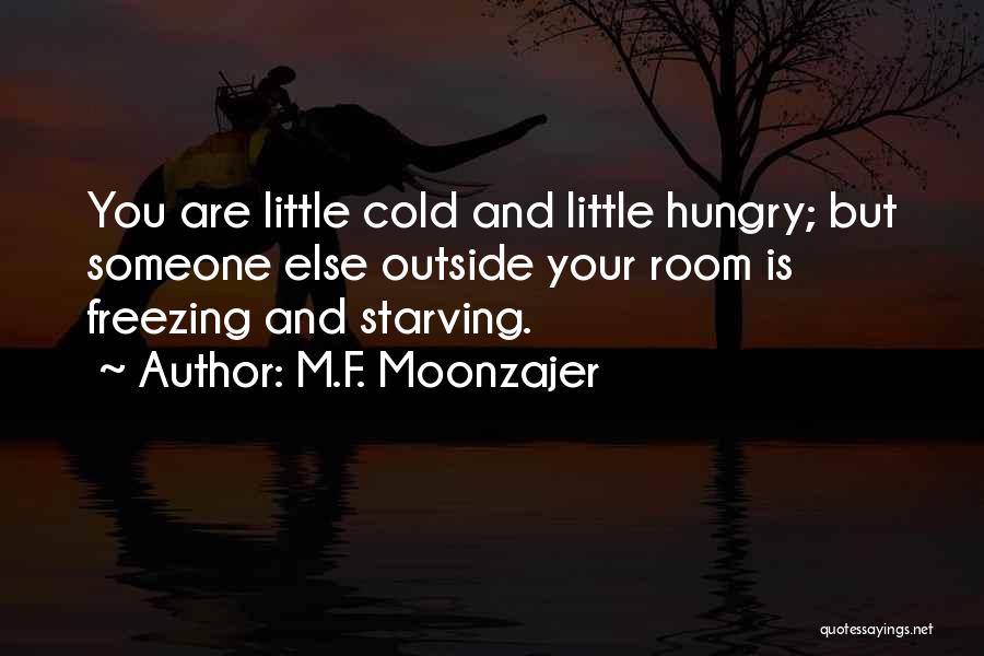 M.F. Moonzajer Quotes: You Are Little Cold And Little Hungry; But Someone Else Outside Your Room Is Freezing And Starving.