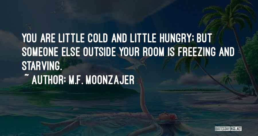 M.F. Moonzajer Quotes: You Are Little Cold And Little Hungry; But Someone Else Outside Your Room Is Freezing And Starving.