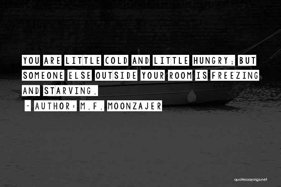 M.F. Moonzajer Quotes: You Are Little Cold And Little Hungry; But Someone Else Outside Your Room Is Freezing And Starving.