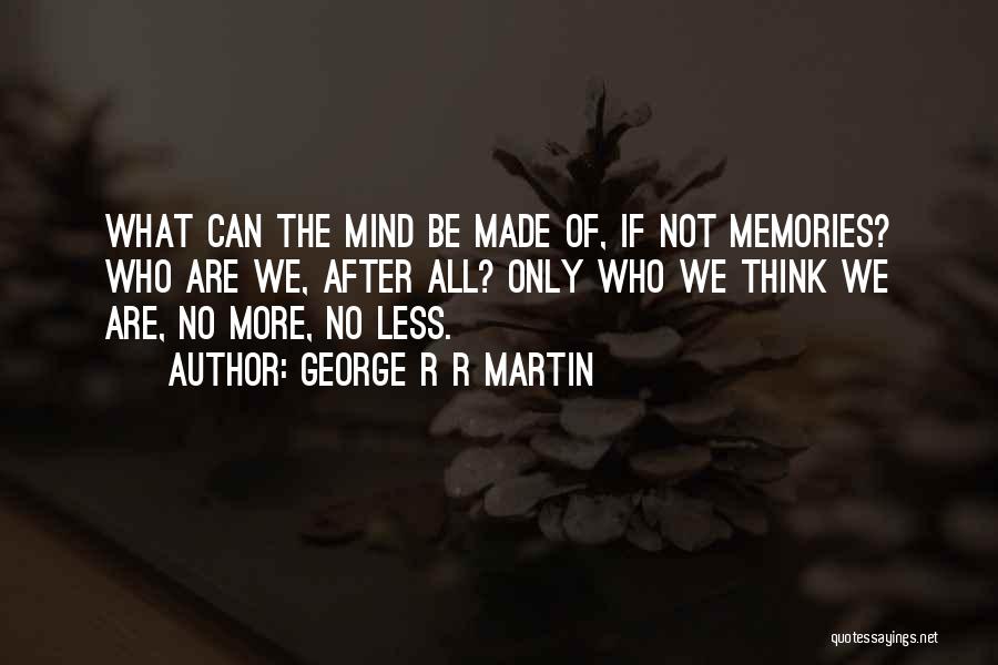 George R R Martin Quotes: What Can The Mind Be Made Of, If Not Memories? Who Are We, After All? Only Who We Think We