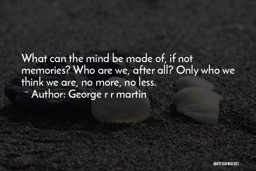 George R R Martin Quotes: What Can The Mind Be Made Of, If Not Memories? Who Are We, After All? Only Who We Think We