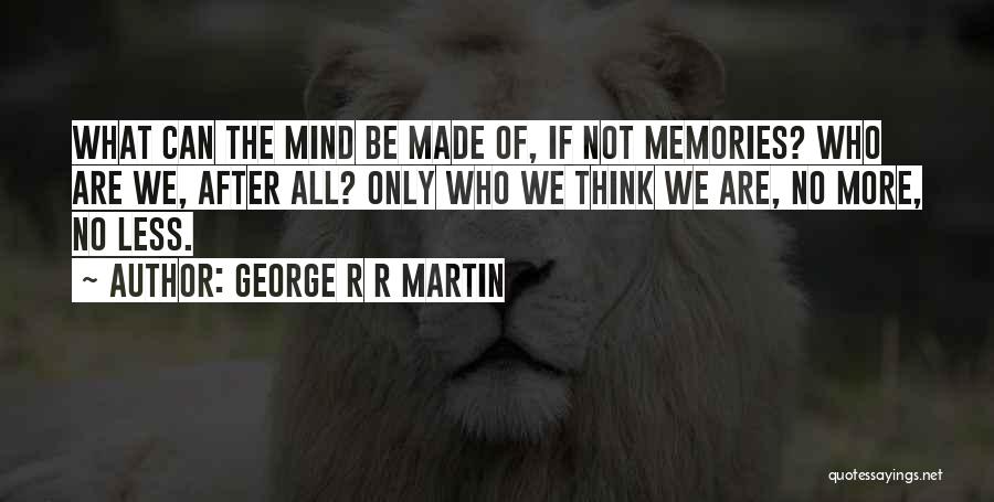George R R Martin Quotes: What Can The Mind Be Made Of, If Not Memories? Who Are We, After All? Only Who We Think We