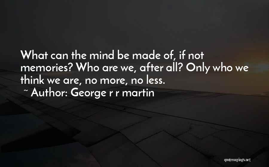 George R R Martin Quotes: What Can The Mind Be Made Of, If Not Memories? Who Are We, After All? Only Who We Think We