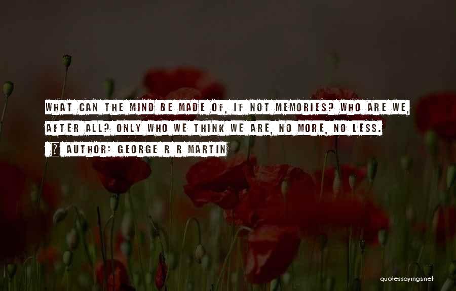 George R R Martin Quotes: What Can The Mind Be Made Of, If Not Memories? Who Are We, After All? Only Who We Think We