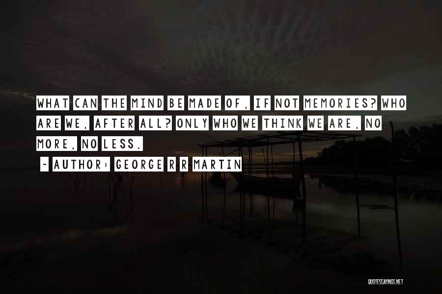 George R R Martin Quotes: What Can The Mind Be Made Of, If Not Memories? Who Are We, After All? Only Who We Think We