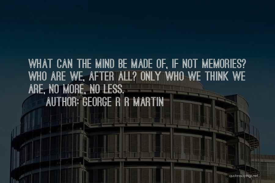 George R R Martin Quotes: What Can The Mind Be Made Of, If Not Memories? Who Are We, After All? Only Who We Think We