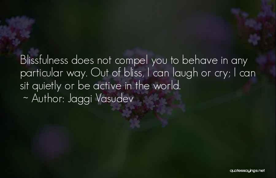 Jaggi Vasudev Quotes: Blissfulness Does Not Compel You To Behave In Any Particular Way. Out Of Bliss, I Can Laugh Or Cry; I