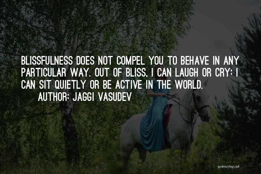 Jaggi Vasudev Quotes: Blissfulness Does Not Compel You To Behave In Any Particular Way. Out Of Bliss, I Can Laugh Or Cry; I