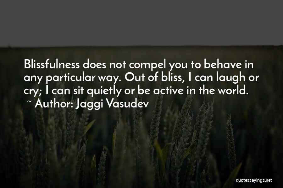 Jaggi Vasudev Quotes: Blissfulness Does Not Compel You To Behave In Any Particular Way. Out Of Bliss, I Can Laugh Or Cry; I