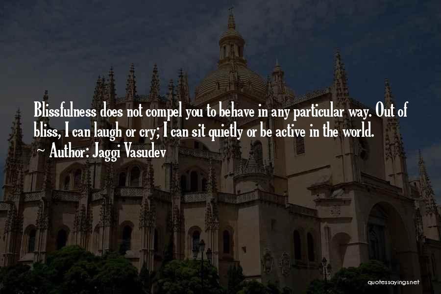 Jaggi Vasudev Quotes: Blissfulness Does Not Compel You To Behave In Any Particular Way. Out Of Bliss, I Can Laugh Or Cry; I