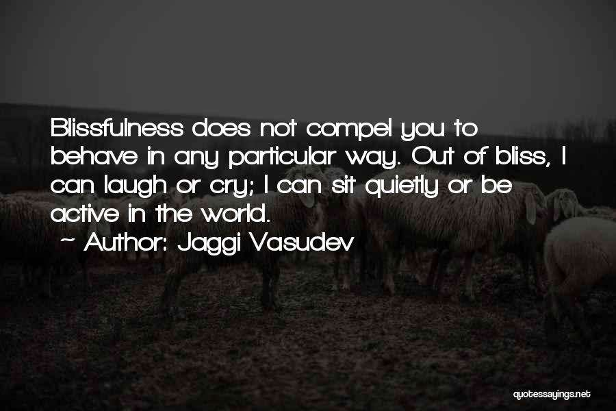 Jaggi Vasudev Quotes: Blissfulness Does Not Compel You To Behave In Any Particular Way. Out Of Bliss, I Can Laugh Or Cry; I