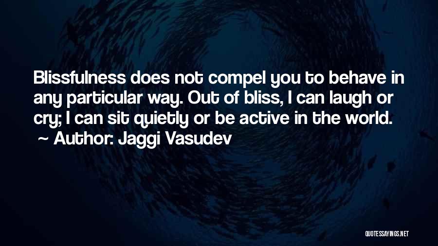 Jaggi Vasudev Quotes: Blissfulness Does Not Compel You To Behave In Any Particular Way. Out Of Bliss, I Can Laugh Or Cry; I