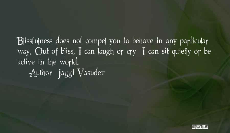 Jaggi Vasudev Quotes: Blissfulness Does Not Compel You To Behave In Any Particular Way. Out Of Bliss, I Can Laugh Or Cry; I