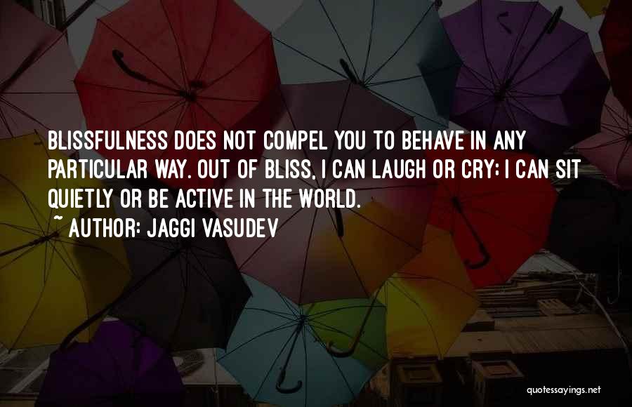 Jaggi Vasudev Quotes: Blissfulness Does Not Compel You To Behave In Any Particular Way. Out Of Bliss, I Can Laugh Or Cry; I