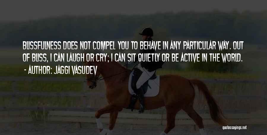 Jaggi Vasudev Quotes: Blissfulness Does Not Compel You To Behave In Any Particular Way. Out Of Bliss, I Can Laugh Or Cry; I