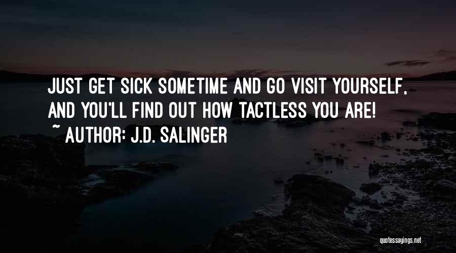 J.D. Salinger Quotes: Just Get Sick Sometime And Go Visit Yourself, And You'll Find Out How Tactless You Are!