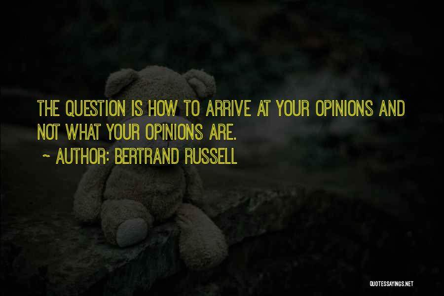 Bertrand Russell Quotes: The Question Is How To Arrive At Your Opinions And Not What Your Opinions Are.