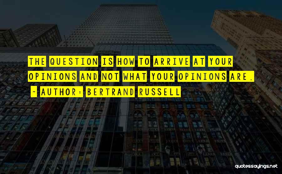 Bertrand Russell Quotes: The Question Is How To Arrive At Your Opinions And Not What Your Opinions Are.