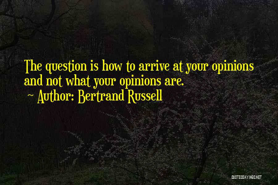 Bertrand Russell Quotes: The Question Is How To Arrive At Your Opinions And Not What Your Opinions Are.