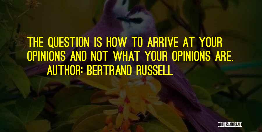 Bertrand Russell Quotes: The Question Is How To Arrive At Your Opinions And Not What Your Opinions Are.