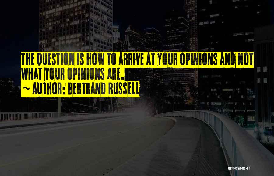 Bertrand Russell Quotes: The Question Is How To Arrive At Your Opinions And Not What Your Opinions Are.