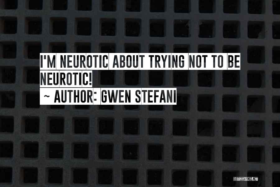 Gwen Stefani Quotes: I'm Neurotic About Trying Not To Be Neurotic!