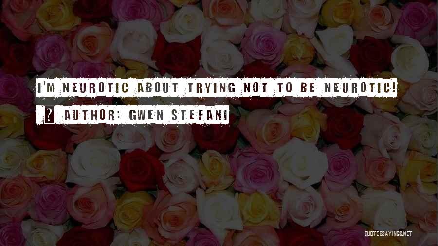 Gwen Stefani Quotes: I'm Neurotic About Trying Not To Be Neurotic!
