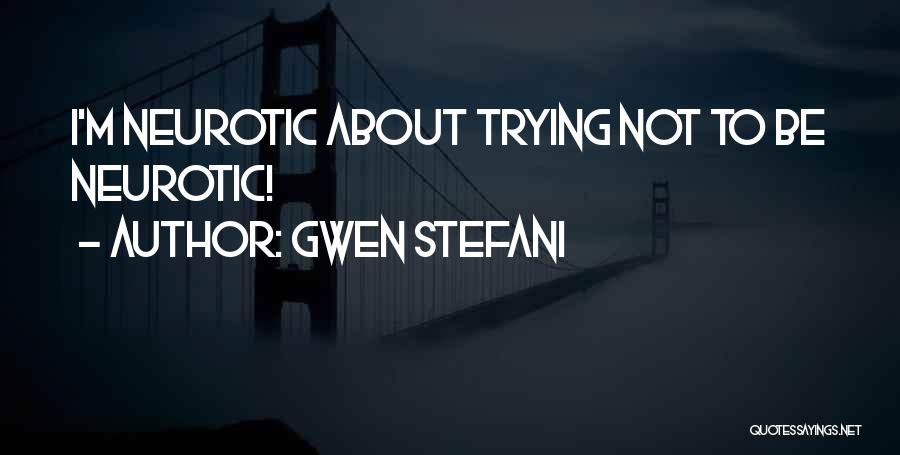 Gwen Stefani Quotes: I'm Neurotic About Trying Not To Be Neurotic!