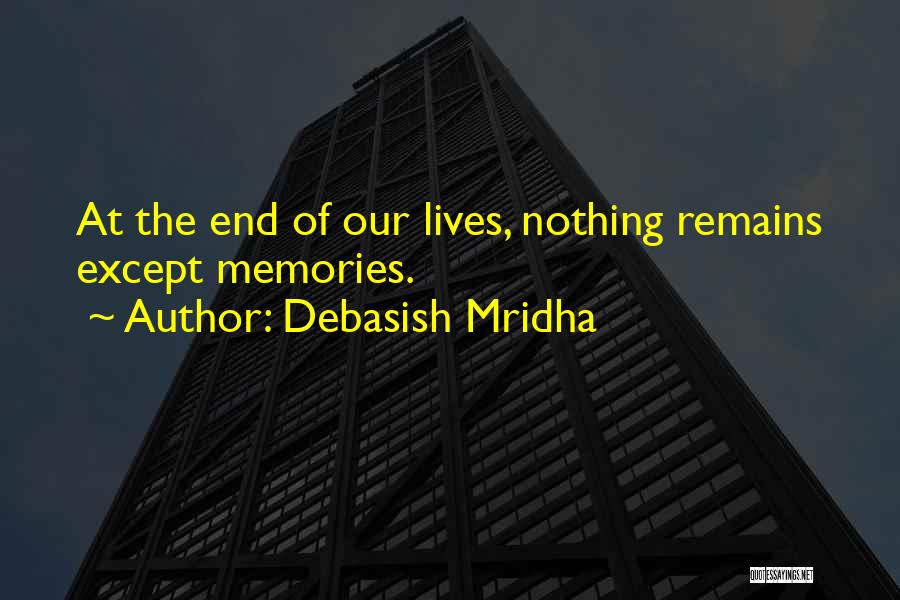 Debasish Mridha Quotes: At The End Of Our Lives, Nothing Remains Except Memories.