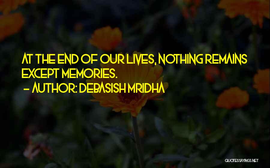 Debasish Mridha Quotes: At The End Of Our Lives, Nothing Remains Except Memories.