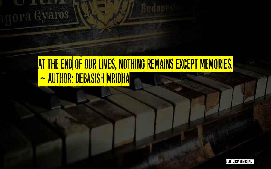 Debasish Mridha Quotes: At The End Of Our Lives, Nothing Remains Except Memories.