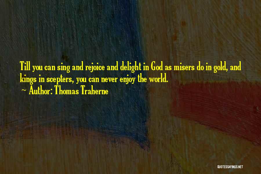 Thomas Traherne Quotes: Till You Can Sing And Rejoice And Delight In God As Misers Do In Gold, And Kings In Scepters, You