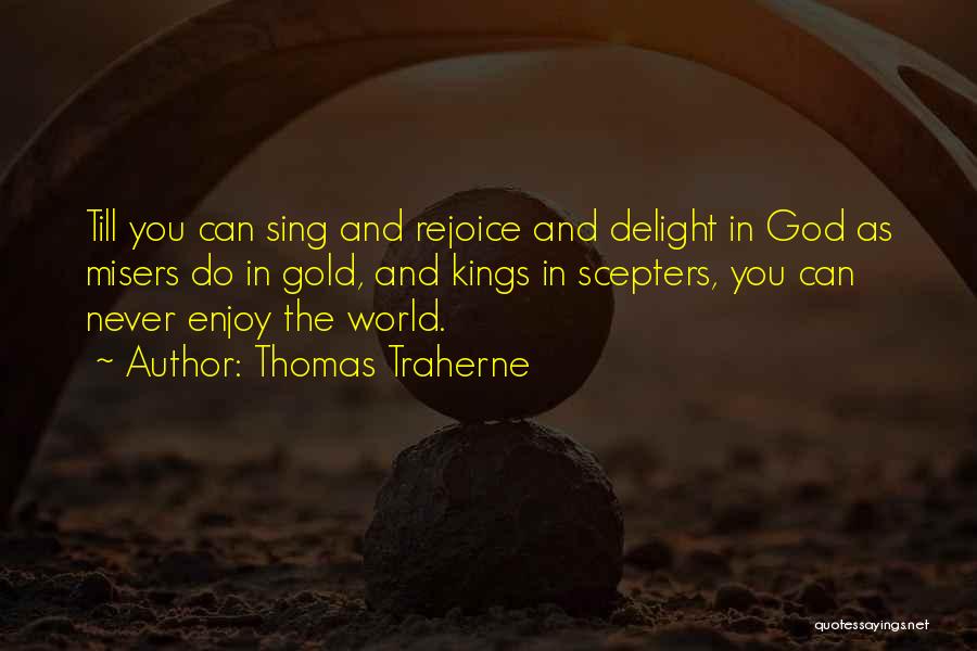 Thomas Traherne Quotes: Till You Can Sing And Rejoice And Delight In God As Misers Do In Gold, And Kings In Scepters, You
