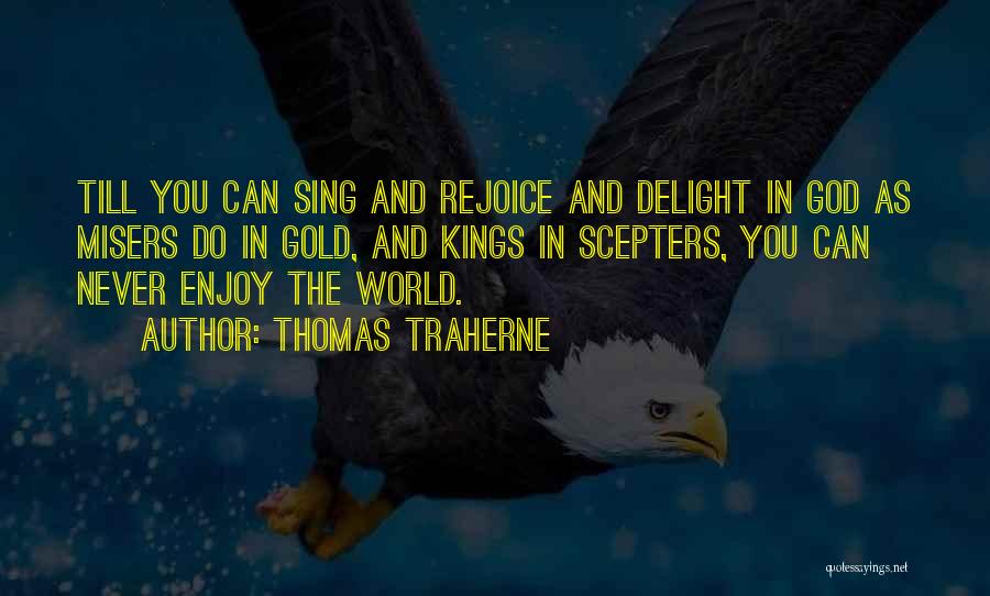 Thomas Traherne Quotes: Till You Can Sing And Rejoice And Delight In God As Misers Do In Gold, And Kings In Scepters, You