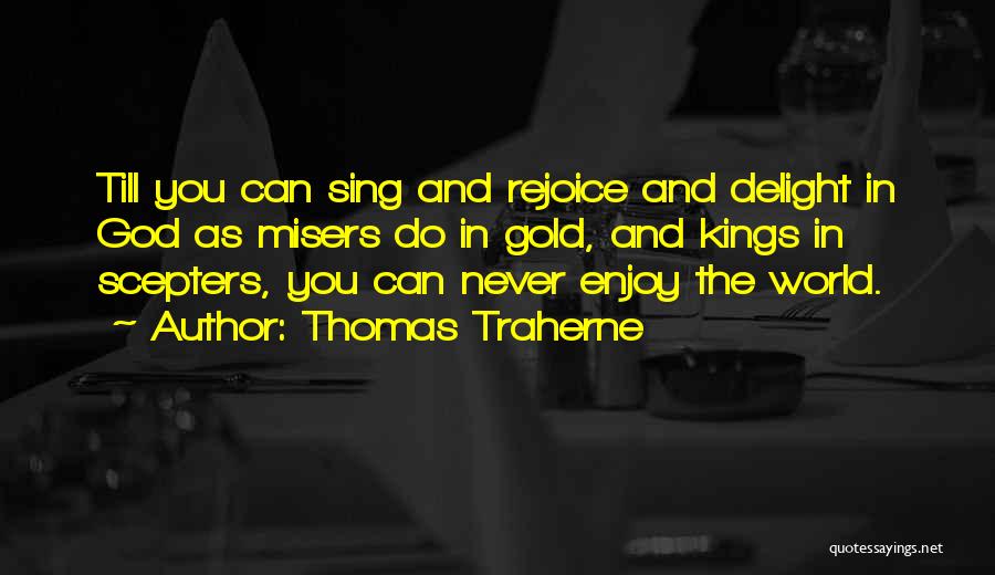 Thomas Traherne Quotes: Till You Can Sing And Rejoice And Delight In God As Misers Do In Gold, And Kings In Scepters, You