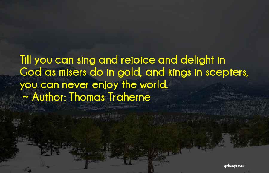 Thomas Traherne Quotes: Till You Can Sing And Rejoice And Delight In God As Misers Do In Gold, And Kings In Scepters, You