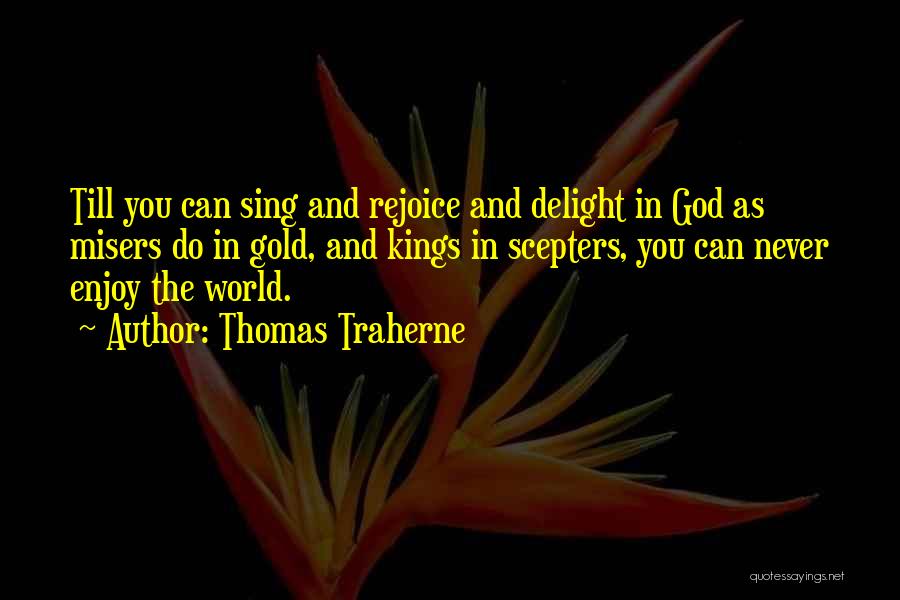 Thomas Traherne Quotes: Till You Can Sing And Rejoice And Delight In God As Misers Do In Gold, And Kings In Scepters, You