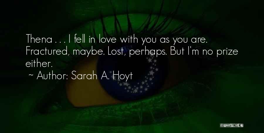 Sarah A. Hoyt Quotes: Thena . . . I Fell In Love With You As You Are. Fractured, Maybe. Lost, Perhaps. But I'm No