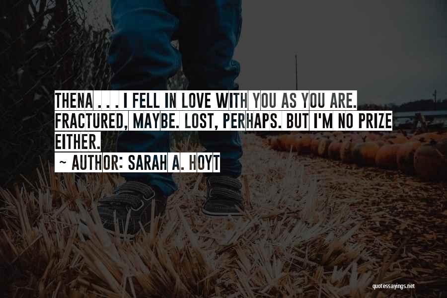 Sarah A. Hoyt Quotes: Thena . . . I Fell In Love With You As You Are. Fractured, Maybe. Lost, Perhaps. But I'm No