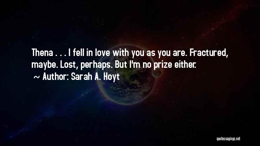 Sarah A. Hoyt Quotes: Thena . . . I Fell In Love With You As You Are. Fractured, Maybe. Lost, Perhaps. But I'm No