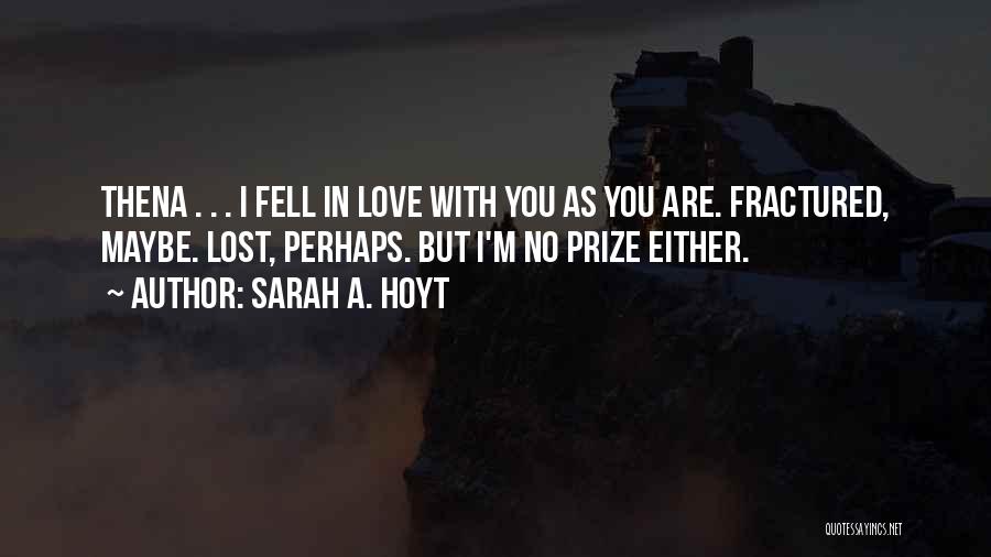 Sarah A. Hoyt Quotes: Thena . . . I Fell In Love With You As You Are. Fractured, Maybe. Lost, Perhaps. But I'm No