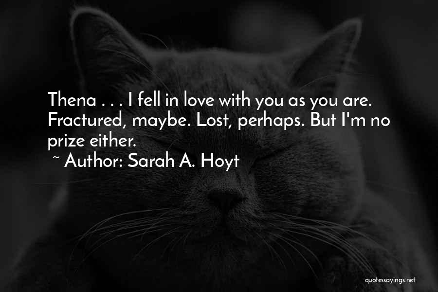 Sarah A. Hoyt Quotes: Thena . . . I Fell In Love With You As You Are. Fractured, Maybe. Lost, Perhaps. But I'm No