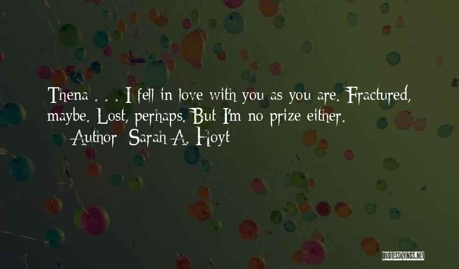 Sarah A. Hoyt Quotes: Thena . . . I Fell In Love With You As You Are. Fractured, Maybe. Lost, Perhaps. But I'm No