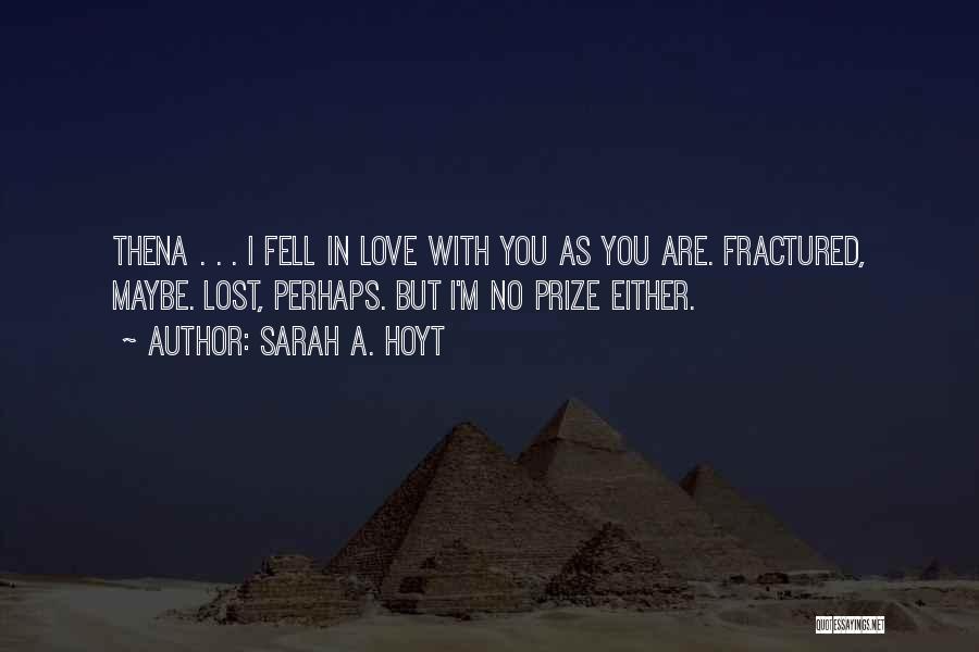 Sarah A. Hoyt Quotes: Thena . . . I Fell In Love With You As You Are. Fractured, Maybe. Lost, Perhaps. But I'm No