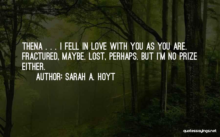 Sarah A. Hoyt Quotes: Thena . . . I Fell In Love With You As You Are. Fractured, Maybe. Lost, Perhaps. But I'm No