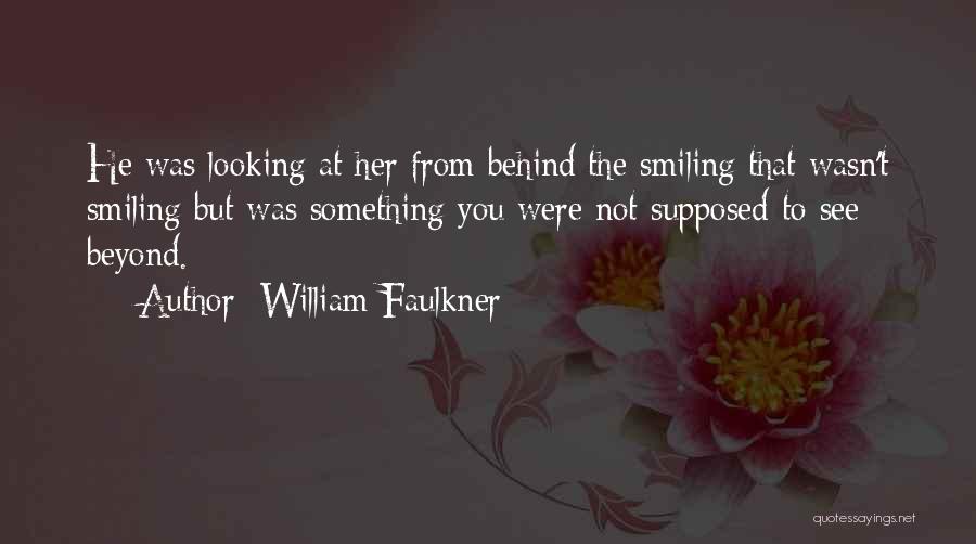 William Faulkner Quotes: He Was Looking At Her From Behind The Smiling That Wasn't Smiling But Was Something You Were Not Supposed To